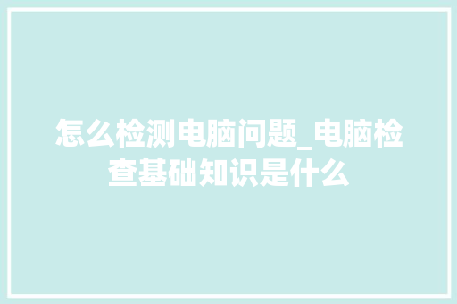 怎么检测电脑问题_电脑检查基础知识是什么