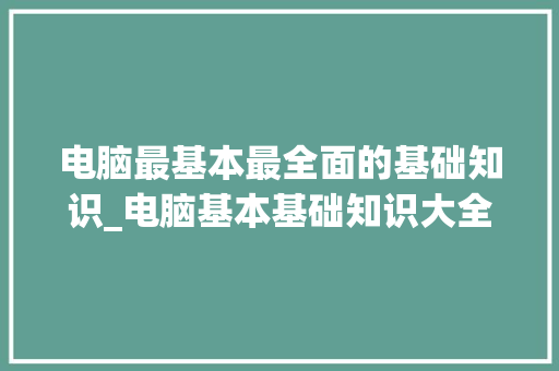 电脑最基本最全面的基础知识_电脑基本基础知识大全