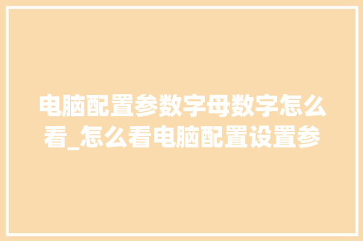 电脑配置参数字母数字怎么看_怎么看电脑配置设置参数表