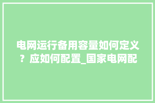 电网运行备用容量如何定义？应如何配置_国家电网配电脑吗