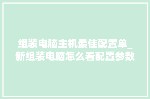 组装电脑主机最佳配置单_新组装电脑怎么看配置参数