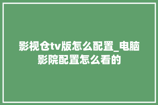 影视仓tv版怎么配置_电脑影院配置怎么看的