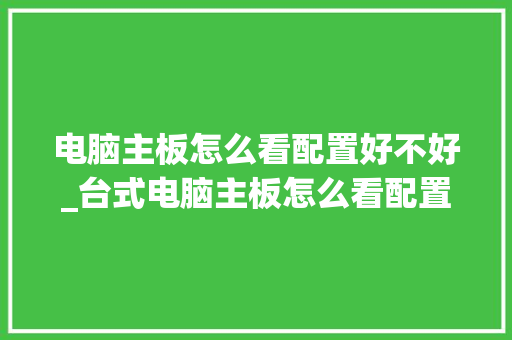 电脑主板怎么看配置好不好_台式电脑主板怎么看配置参数