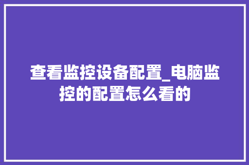 查看监控设备配置_电脑监控的配置怎么看的