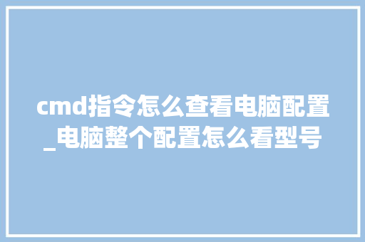 cmd指令怎么查看电脑配置_电脑整个配置怎么看型号