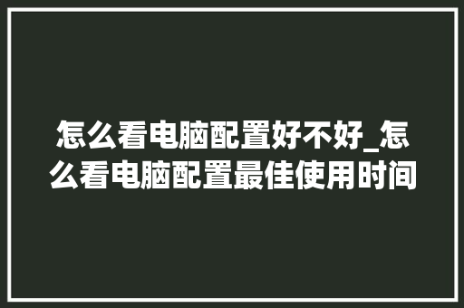 怎么看电脑配置好不好_怎么看电脑配置最佳使用时间 怎么看电脑配置好不好_怎么看电脑配置最佳使用时间
