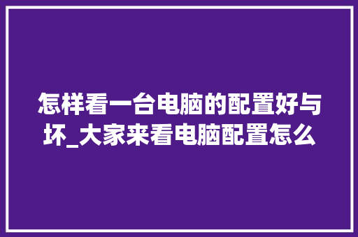 怎样看一台电脑的配置好与坏_大家来看电脑配置怎么看的