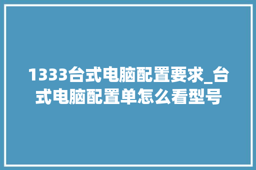 1333台式电脑配置要求_台式电脑配置单怎么看型号 1333台式电脑配置要求_台式电脑配置单怎么看型号