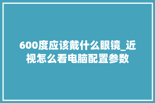 600度应该戴什么眼镜_近视怎么看电脑配置参数 600度应该戴什么眼镜_近视怎么看电脑配置参数