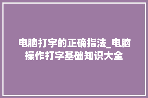 电脑打字的正确指法_电脑操作打字基础知识大全