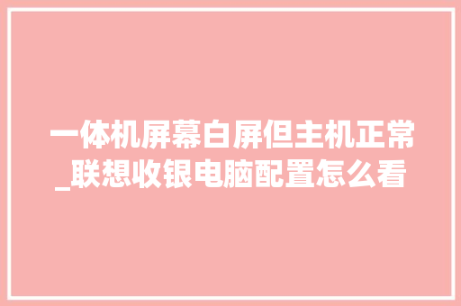 一体机屏幕白屏但主机正常_联想收银电脑配置怎么看的