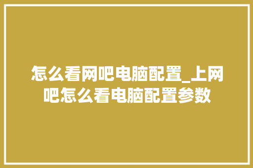 怎么看网吧电脑配置_上网吧怎么看电脑配置参数