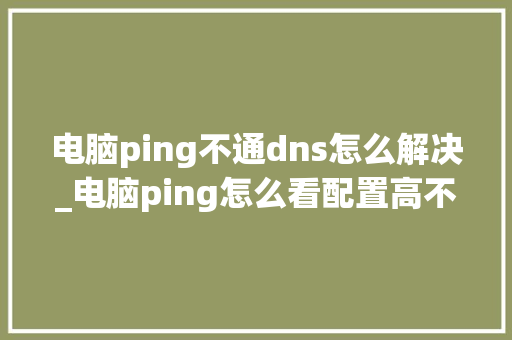 电脑ping不通dns怎么解决_电脑ping怎么看配置高不高 编程语言 电脑ping不通dns怎么解决_电脑ping怎么看配置高不高 编程语言