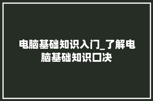 电脑基础知识入门_了解电脑基础知识囗决