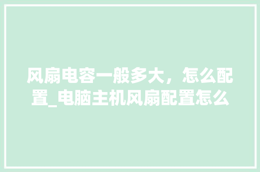 风扇电容一般多大,怎么配置_电脑主机风扇配置怎么看的 风扇电容一般多大,怎么配置_电脑主机风扇配置怎么看的