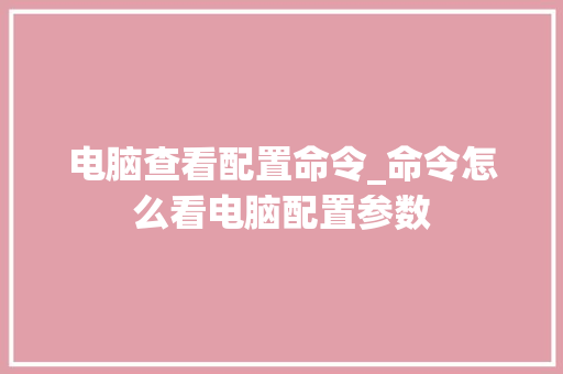 电脑查看配置命令_命令怎么看电脑配置参数