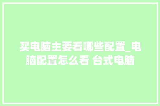 买电脑主要看哪些配置_电脑配置怎么看 台式电脑