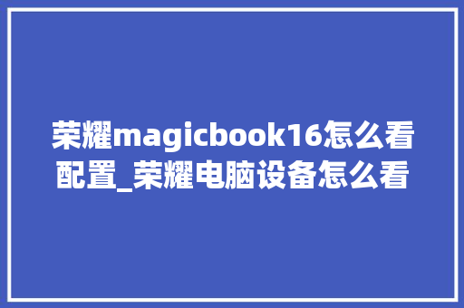 荣耀magicbook16怎么看配置_荣耀电脑设备怎么看配置参数 荣耀magicbook16怎么看配置_荣耀电脑设备怎么看配置参数