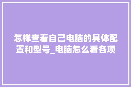 怎样查看自己电脑的具体配置和型号_电脑怎么看各项配置参数