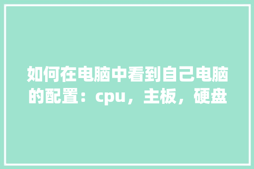 如何在电脑中看到自己电脑的配置：cpu，主板，硬盘，内存等_电脑设置怎么看主板配置参数