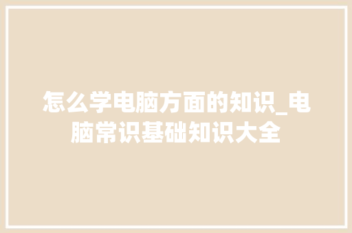 怎么学电脑方面的知识_电脑常识基础知识大全