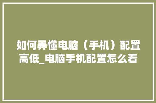 如何弄懂电脑（手机）配置高低_电脑手机配置怎么看型号