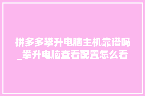 拼多多攀升电脑主机靠谱吗_攀升电脑查看配置怎么看的