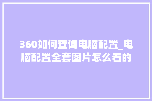 360如何查询电脑配置_电脑配置全套图片怎么看的