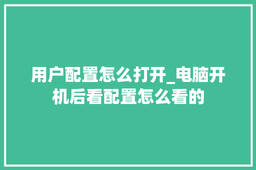 用户配置怎么打开_电脑开机后看配置怎么看的