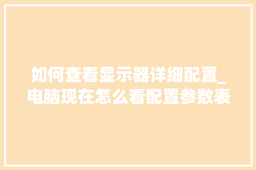 如何查看显示器详细配置_电脑现在怎么看配置参数表 如何查看显示器详细配置_电脑现在怎么看配置参数表