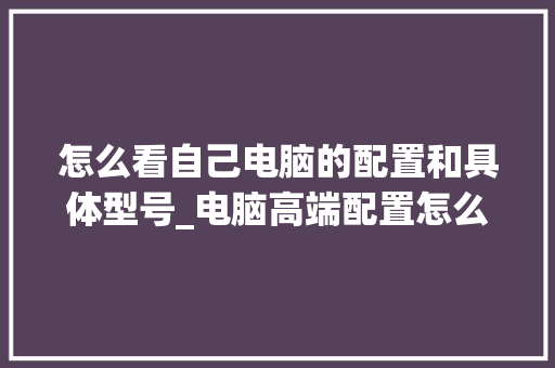 怎么看自己电脑的配置和具体型号_电脑高端配置怎么看型号啊
