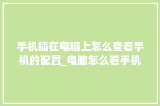 手机插在电脑上怎么查看手机的配置_电脑怎么看手机配置参数表 手机插在电脑上怎么查看手机的配置_电脑怎么看手机配置参数表