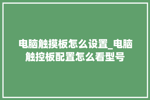 电脑触摸板怎么设置_电脑触控板配置怎么看型号