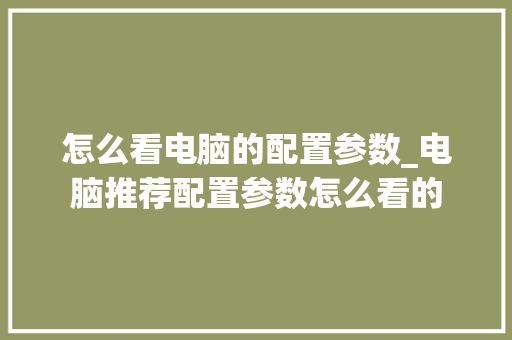 怎么看电脑的配置参数_电脑推荐配置参数怎么看的 怎么看电脑的配置参数_电脑推荐配置参数怎么看的