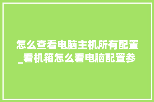 怎么查看电脑主机所有配置_看机箱怎么看电脑配置参数