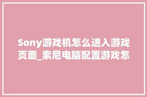 Sony游戏机怎么进入游戏页面_索尼电脑配置游戏怎么看型号