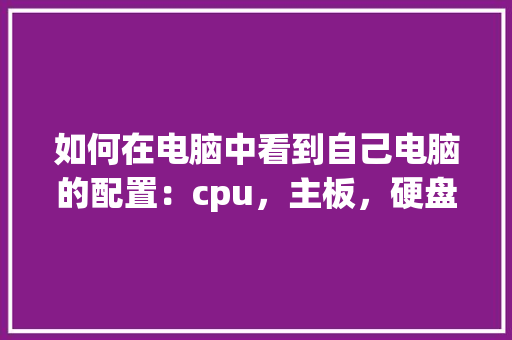 如何在电脑中看到自己电脑的配置：cpu，主板，硬盘，内存等_主板上怎么看电脑配置参数