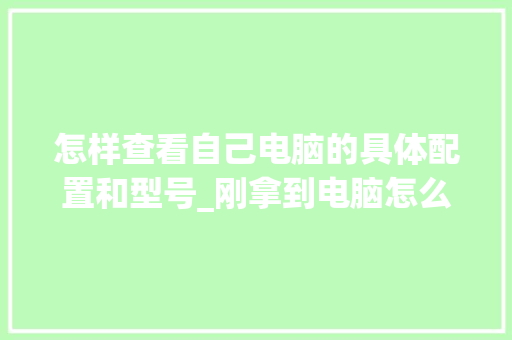 怎样查看自己电脑的具体配置和型号_刚拿到电脑怎么看配置参数