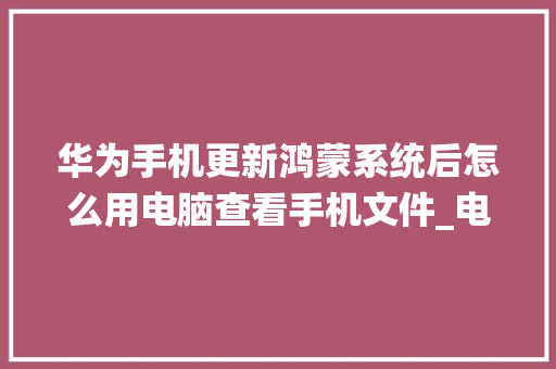 华为手机更新鸿蒙系统后怎么用电脑查看手机文件_电脑配置更新视频怎么看不到