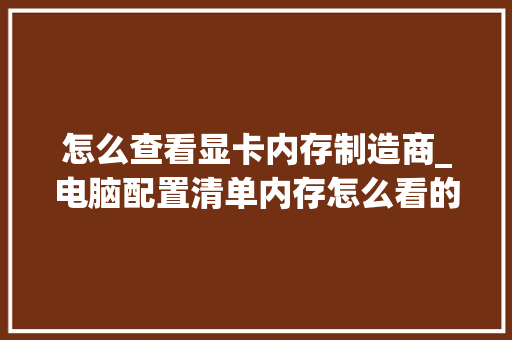 怎么查看显卡内存制造商_电脑配置清单内存怎么看的