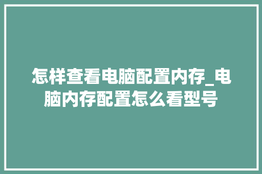 怎样查看电脑配置内存_电脑内存配置怎么看型号