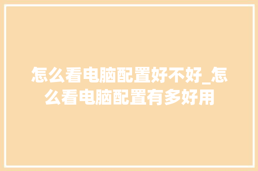 怎么看电脑配置好不好_怎么看电脑配置有多好用 怎么看电脑配置好不好_怎么看电脑配置有多好用