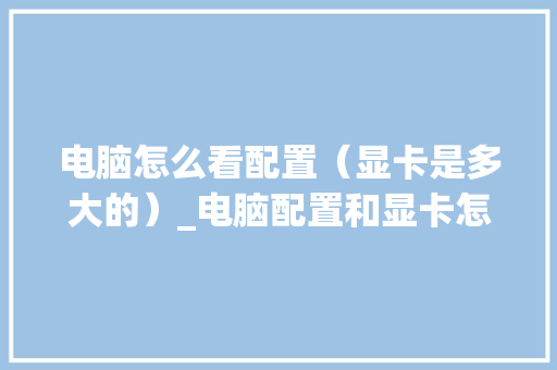 电脑怎么看配置（显卡是多大的）_电脑配置和显卡怎么看型号
