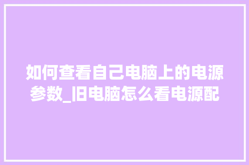 如何查看自己电脑上的电源参数_旧电脑怎么看电源配置参数