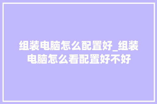 组装电脑怎么配置好_组装电脑怎么看配置好不好