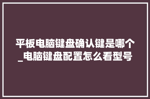 平板电脑键盘确认键是哪个_电脑键盘配置怎么看型号
