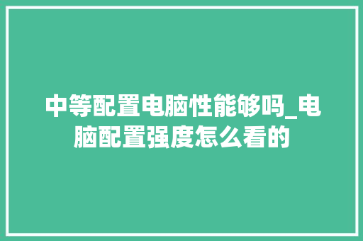 中等配置电脑性能够吗_电脑配置强度怎么看的