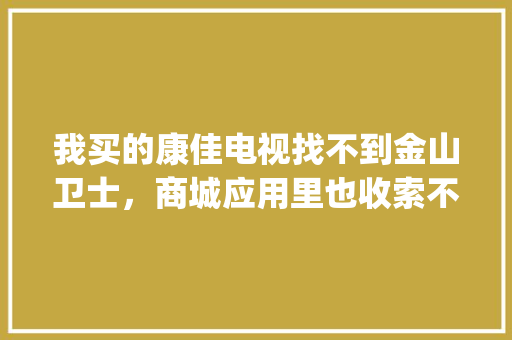 我买的康佳电视找不到金山卫士，商城应用里也收索不到怎么办_金山卫士界面库