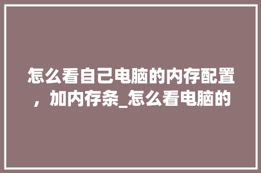 怎么看自己电脑的内存配置，加内存条_怎么看电脑的配置 内存多大 电脑配置