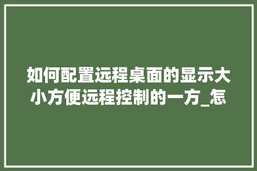 如何配置远程桌面的显示大小方便远程控制的一方_怎么看远程工作电脑配置参数